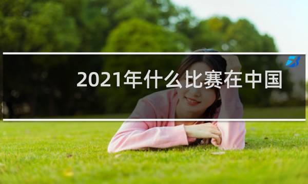 2021年什么比赛在中国