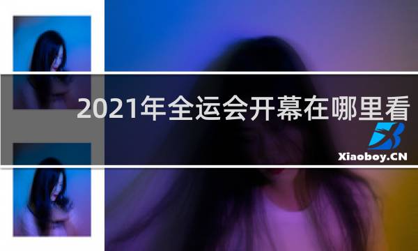2021年全运会开幕在哪里看