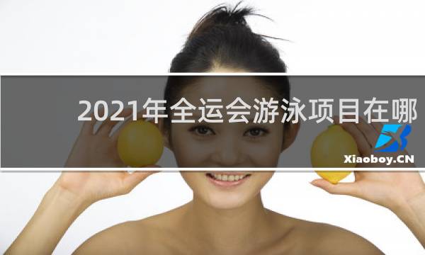 2021年全运会游泳项目在哪里举行