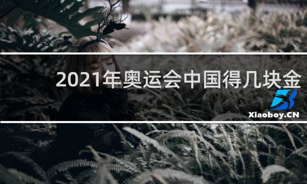 2021年奥运会中国得几块金牌