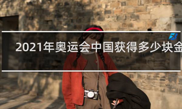 2021年奥运会中国获得多少块金牌
