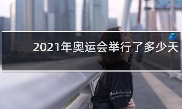 2021年奥运会举行了多少天