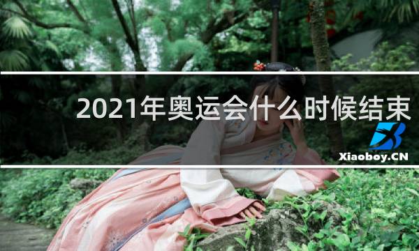 2021年奥运会什么时候结束