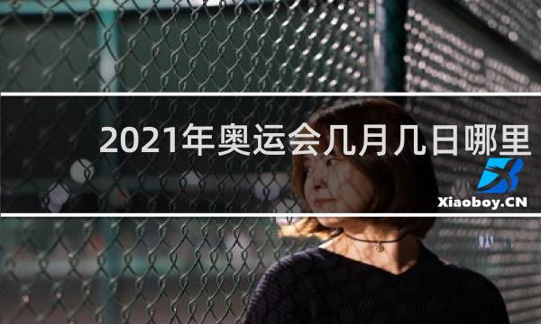 2021年奥运会几月几日哪里举行