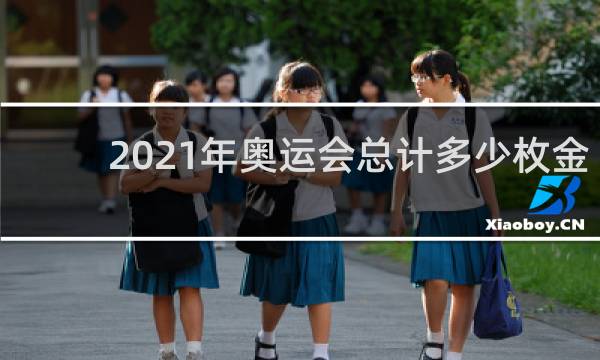2021年奥运会总计多少枚金牌