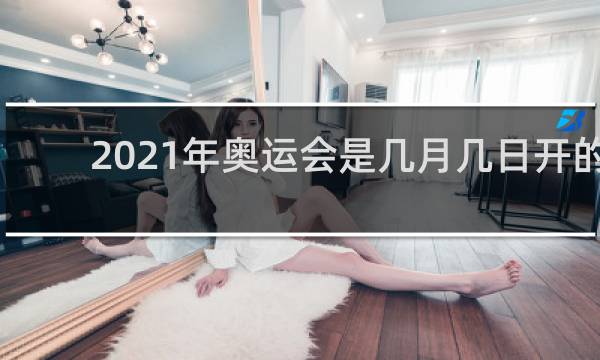 2021年奥运会是几月几日开的