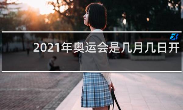 2021年奥运会是几月几日开始