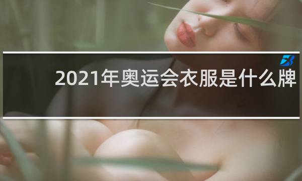 2021年奥运会衣服是什么牌子