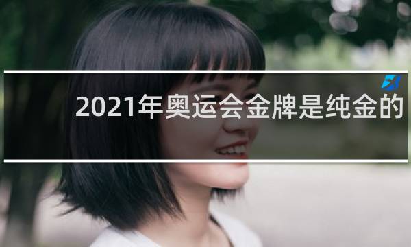 2021年奥运会金牌是纯金的吗
