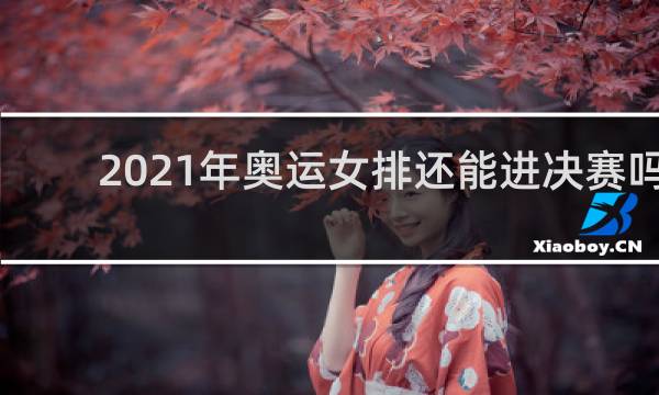 2021年奥运女排还能进决赛吗