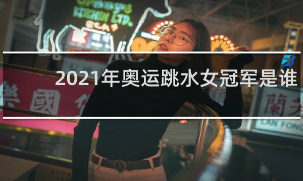 2021年奥运跳水女冠军是谁