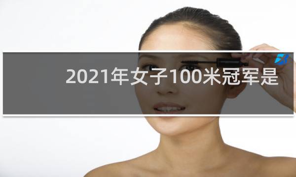 2021年女子100米冠军是谁