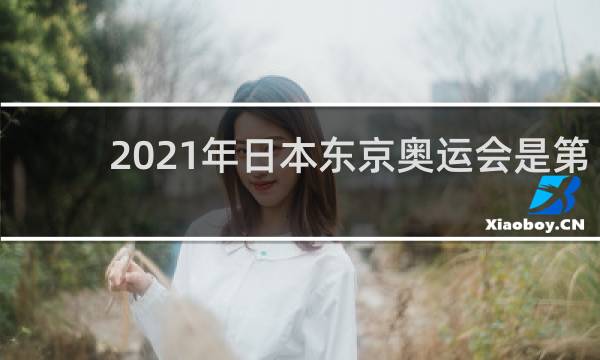 2021年日本东京奥运会是第几届