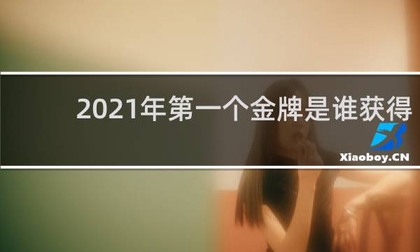 2021年第一个金牌是谁获得的