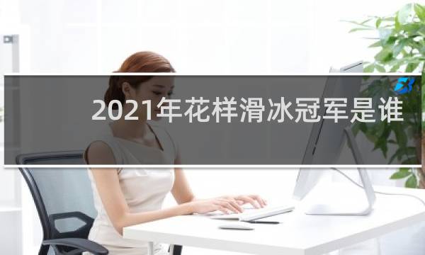 2021年花样滑冰冠军是谁