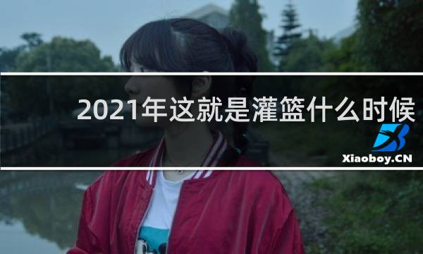 2021年这就是灌篮什么时候开始