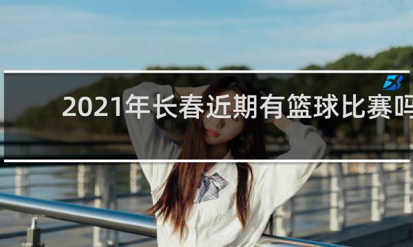 2021年长春近期有篮球比赛吗