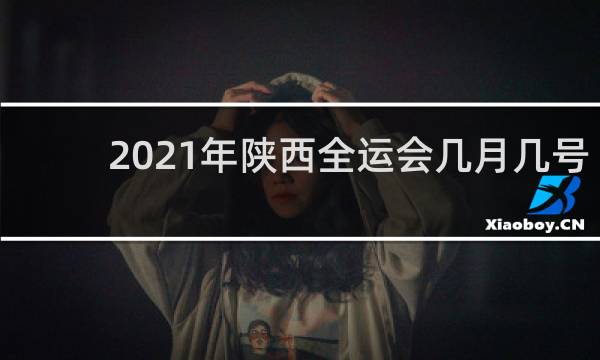 2021年陕西全运会几月几号开幕
