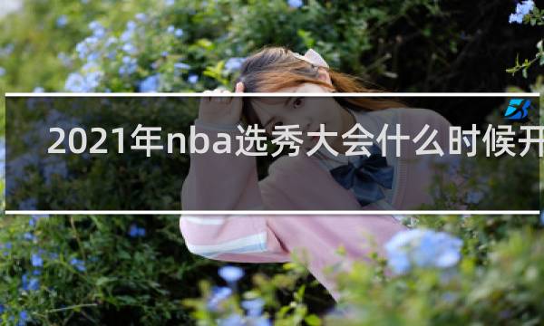 2021年nba选秀大会什么时候开始