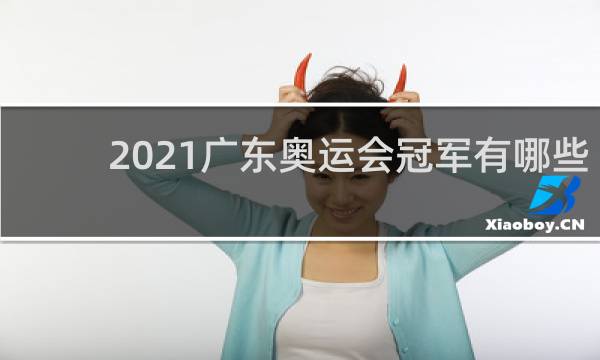 2021广东奥运会冠军有哪些