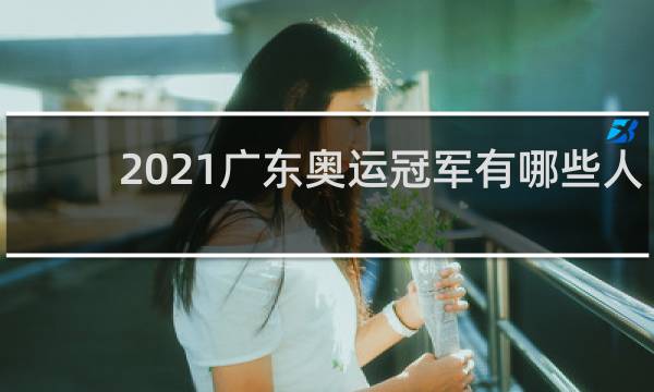 2021广东奥运冠军有哪些人