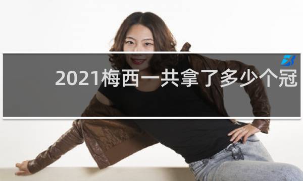 2021梅西一共拿了多少个冠军