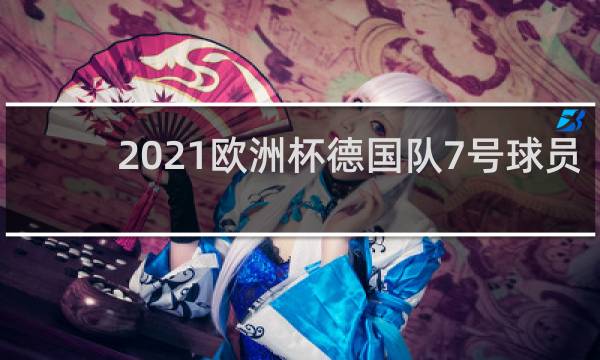 2021欧洲杯德国队7号球员是谁
