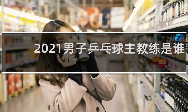 2021男子乒乓球主教练是谁