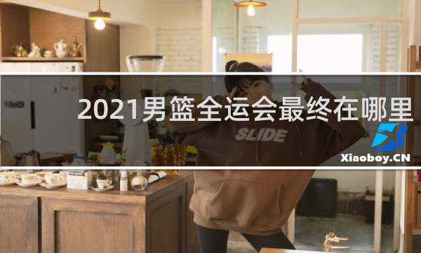 2021男篮全运会最终在哪里打