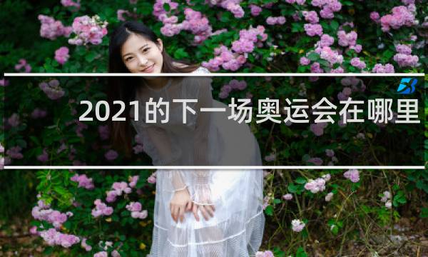 2021的下一场奥运会在哪里