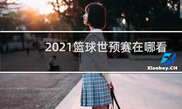 2021篮球世预赛在哪看