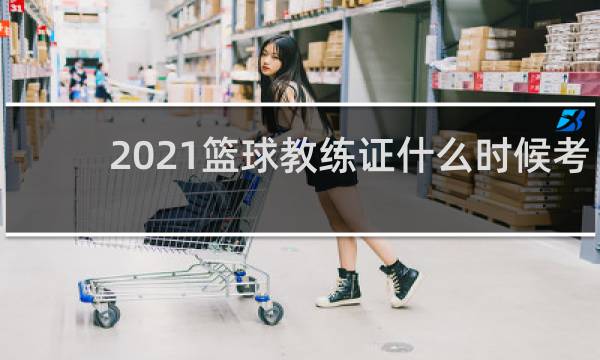 2021篮球教练证什么时候考