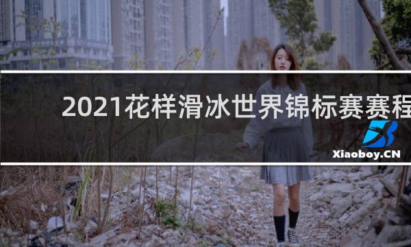 2021花样滑冰世界锦标赛赛程