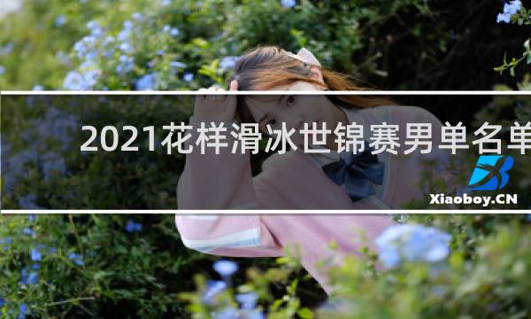 2021花样滑冰世锦赛男单名单
