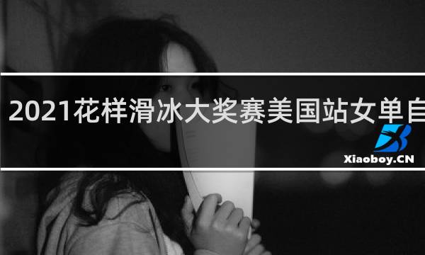 2021花样滑冰大奖赛美国站女单自由滑