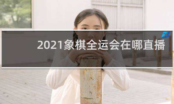 2021象棋全运会在哪直播