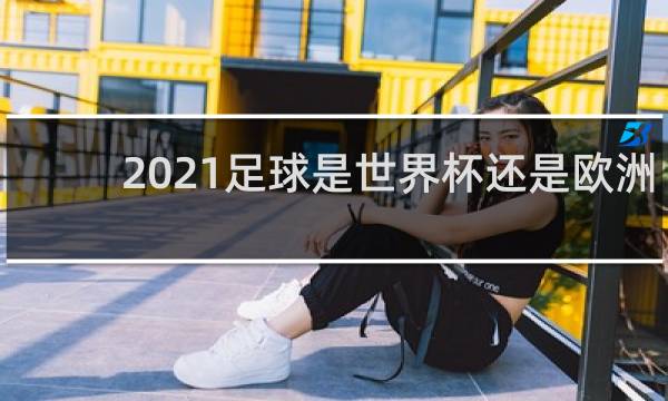 2021足球是世界杯还是欧洲杯