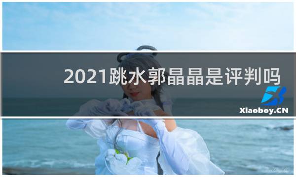 2021跳水郭晶晶是评判吗
