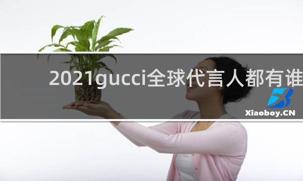2021gucci全球代言人都有谁