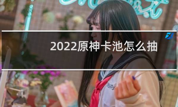 2022原神卡池怎么抽