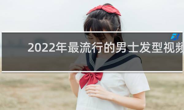 2022年最流行的男士发型视频