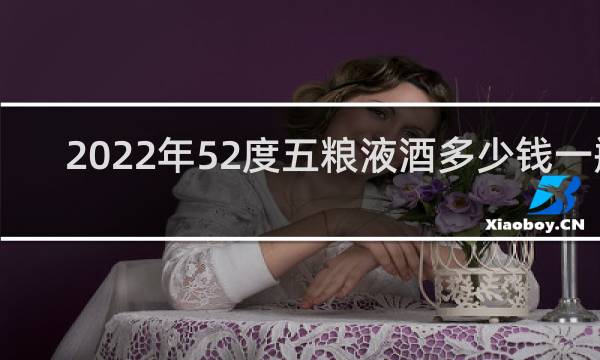 2022年52度五粮液酒多少钱一瓶