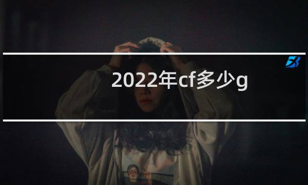 2022年cf多少g