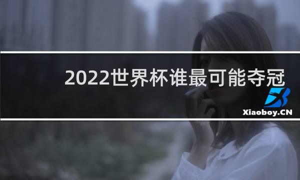 2022世界杯谁最可能夺冠