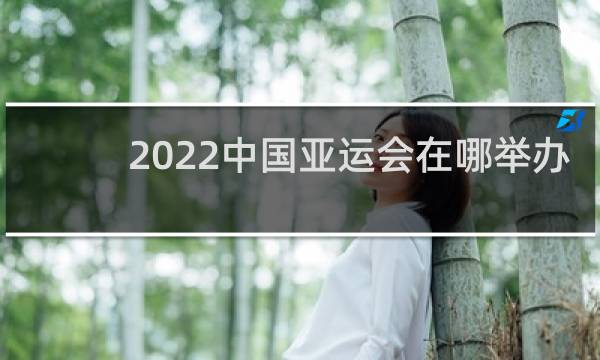 2022中国亚运会在哪举办