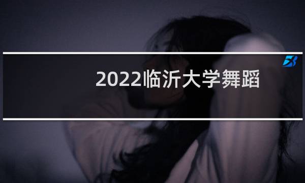 2022临沂大学舞蹈表演(民族民间舞方向)在山东录取分数线多少分