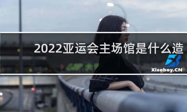 2022亚运会主场馆是什么造型