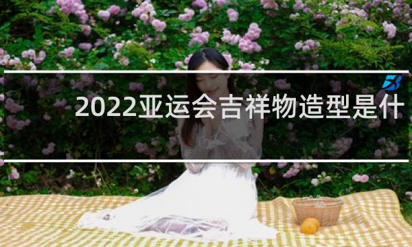 2022亚运会吉祥物造型是什么