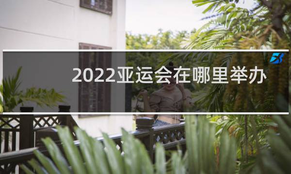 2022亚运会在哪里举办