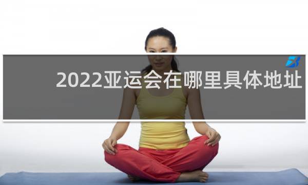 2022亚运会在哪里具体地址